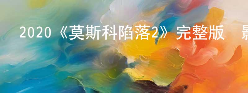 鄧映霞發布2020《莫斯科陷落2》完整版電影/在線觀看/百度云-美劇天堂